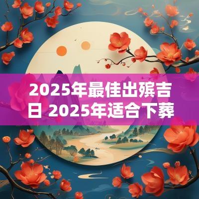 2025年最佳出殡吉日 2025年适合下葬的吉日