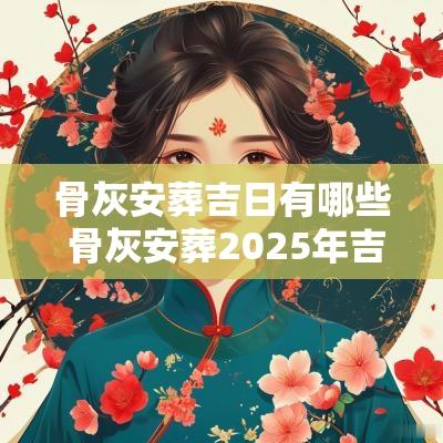 骨灰安葬吉日有哪些 骨灰安葬2025年吉日