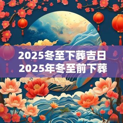 2025冬至下葬吉日 2025年冬至前下葬吉日