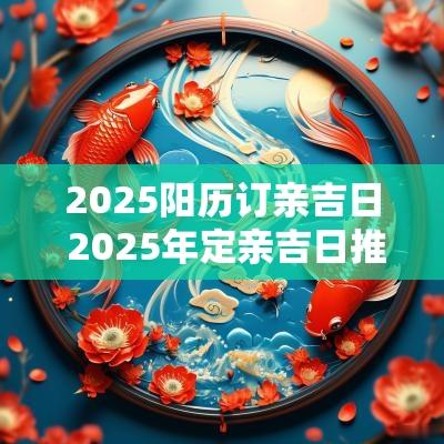 2025阳历订亲吉日 2025年定亲吉日推荐