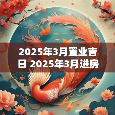 2025年3月置业吉日 2025年3月进房吉日