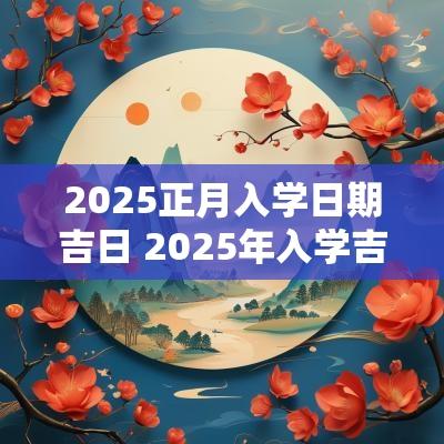 2025正月入学日期吉日 2025年入学吉日