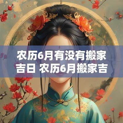 农历6月有没有搬家吉日 农历6月搬家吉日一览表
