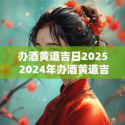 办酒黄道吉日2025 2025年办酒黄道吉日一览表