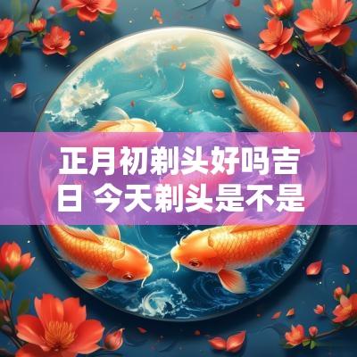正月初剃头好吗吉日 今天剃头是不是吉日
