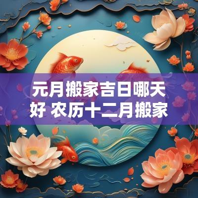 元月搬家吉日哪天好 农历十二月搬家吉日
