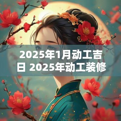 2025年1月动工吉日 2025年动工装修吉日