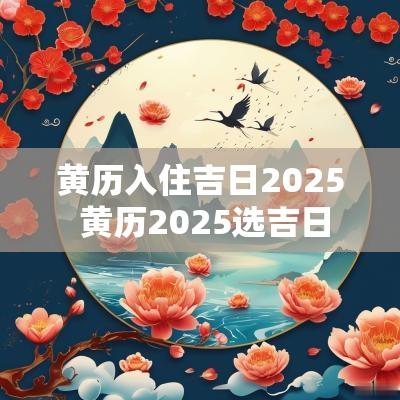 黄历入住吉日2025 黄历2025选吉日