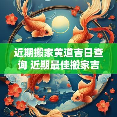 近期搬家黄道吉日查询 近期最佳搬家吉日查询表