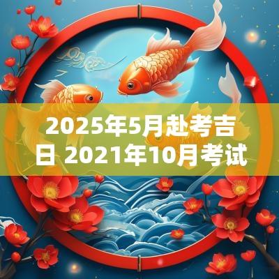 2025年5月赴考吉日 2025年10月考试吉日一览表