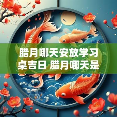 腊月哪天安放学习桌吉日 腊月哪天是安床吉日