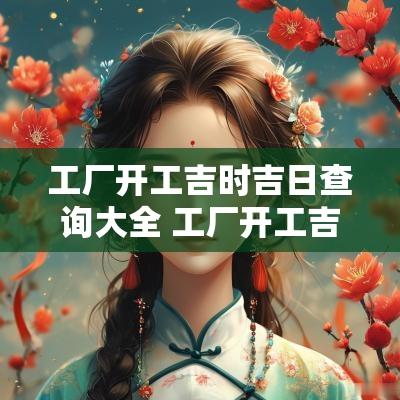 工厂开工吉时吉日查询大全 工厂开工吉日一览表