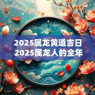2025属龙黄道吉日 2025属龙人的全年运势