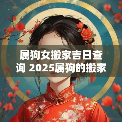 属狗女搬家吉日查询 2025属狗的搬家吉日