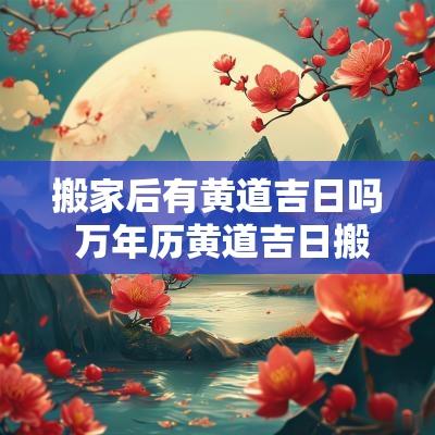 搬家后有黄道吉日吗 万年历黄道吉日搬家
