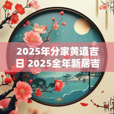 2025年分家黄道吉日 2025全年新居吉日