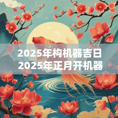 2025年构机器吉日 2025年正月开机器吉日