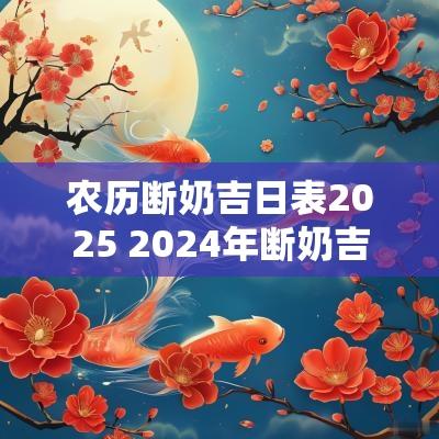 农历断奶吉日表2025 2025年断奶吉日表