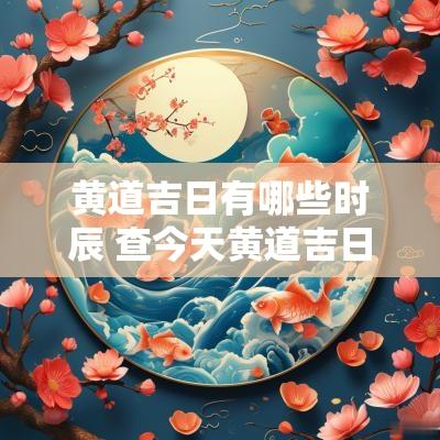 黄道吉日有哪些时辰 查今天黄道吉日时辰