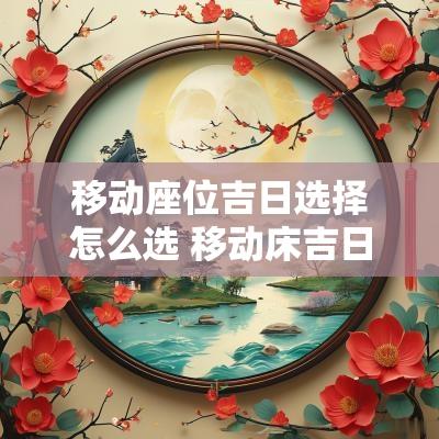 移动座位吉日选择怎么选 移动床吉日