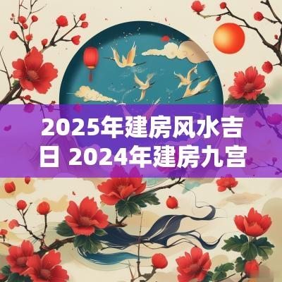 2025年建房风水吉日 2025年建房九宫格风水图解