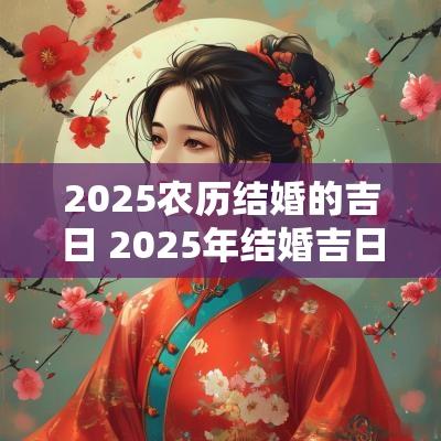 2025农历结婚的吉日 2025年结婚吉日一览表