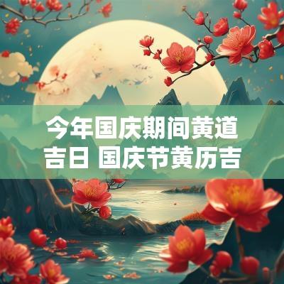 今年国庆期间黄道吉日 国庆节黄历吉日