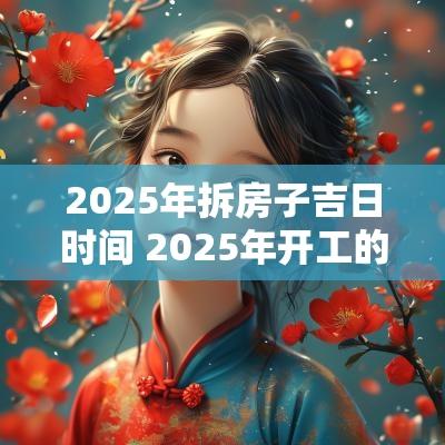 2025年拆房子吉日时间 2025年开工的吉日吉时