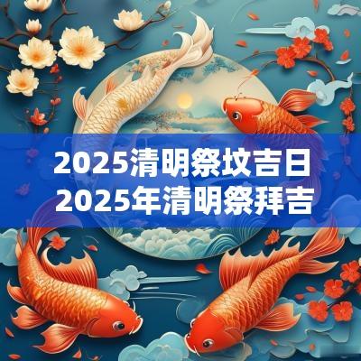 2025清明祭坟吉日 2025年清明祭拜吉日