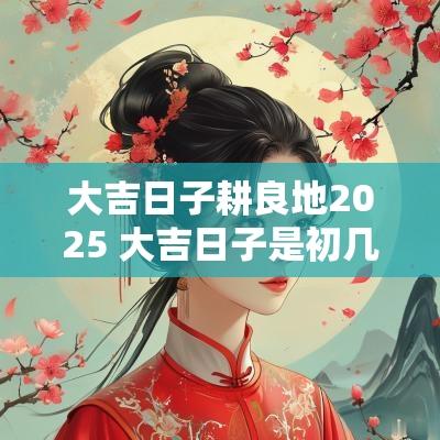 大吉日子耕良地2025 大吉日子是初几