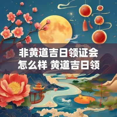 非黄道吉日领证会怎么样 黄道吉日领证