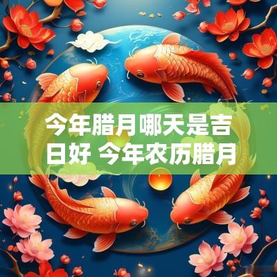 今年腊月哪天是吉日好 今年农历腊月哪天是吉日
