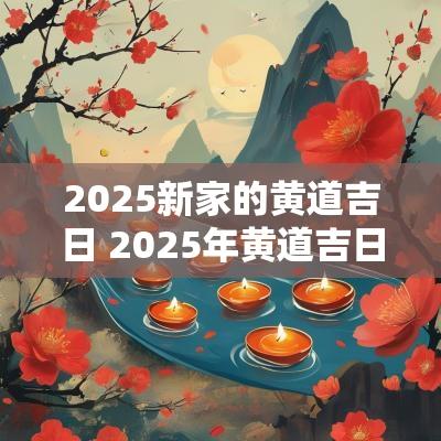 2025新家的黄道吉日 2025年黄道吉日一览表乔迁