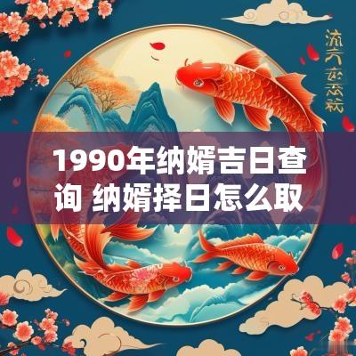 1990年纳婿吉日查询 纳婿择日怎么取大利月