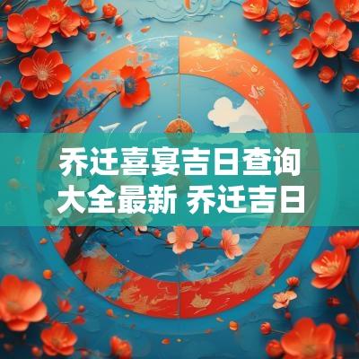 乔迁喜宴吉日查询大全最新 乔迁吉日查询2017六月