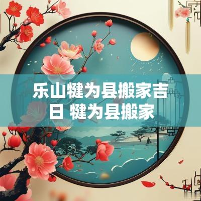 乐山犍为县搬家吉日 犍为县搬家