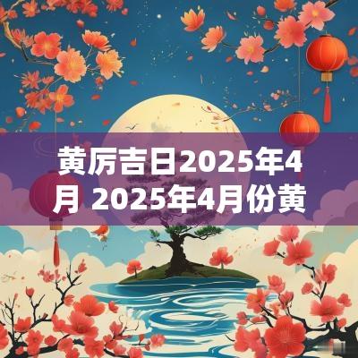 黄厉吉日2025年4月 2025年4月份黄道吉日