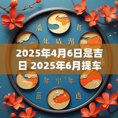 2025年4月6日是吉日 2025年6月提车吉日