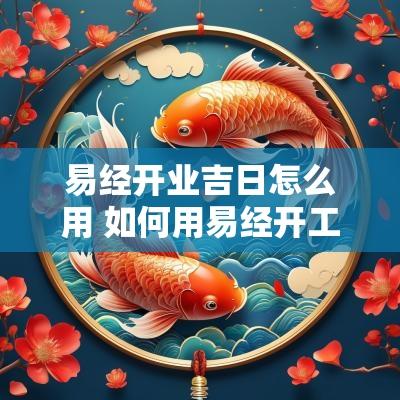 易经开业吉日怎么用 如何用易经开工择吉日