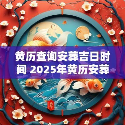 黄历查询安葬吉日时间 2025年黄历安葬吉日
