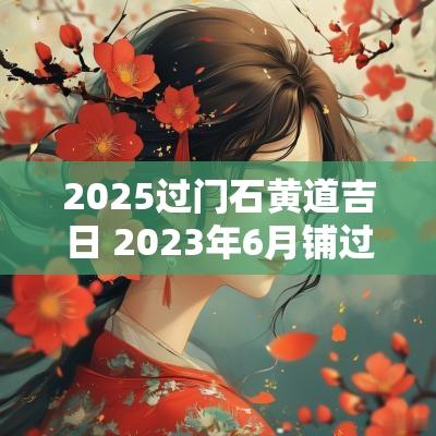 2025过门石黄道吉日 2025年6月铺过门石黄道吉日