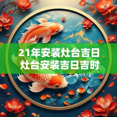 21年安装灶台吉日 灶台安装吉日吉时