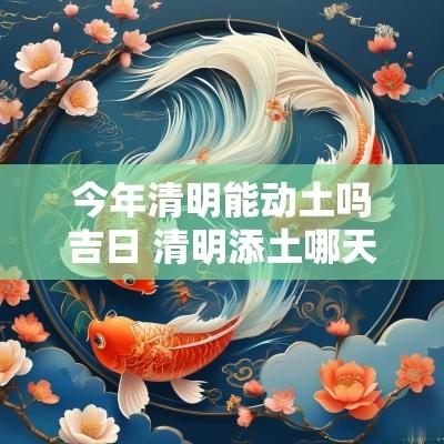 今年清明能动土吗吉日 清明添土哪天是吉日