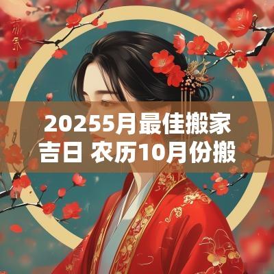 20255月最佳搬家吉日 农历10月份搬家吉日大全