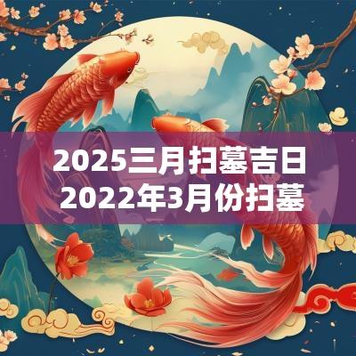 2025三月扫墓吉日 2025年3月份扫墓的黄道吉日