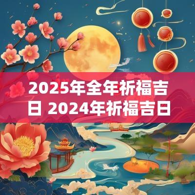 2025年全年祈福吉日 2025年祈福吉日一览表