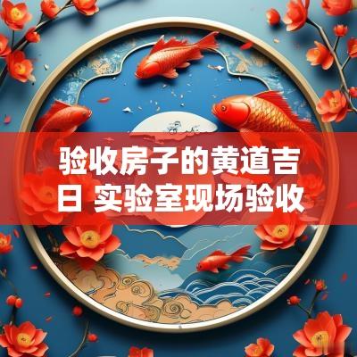 验收房子的黄道吉日 实验室现场验收黄道吉日