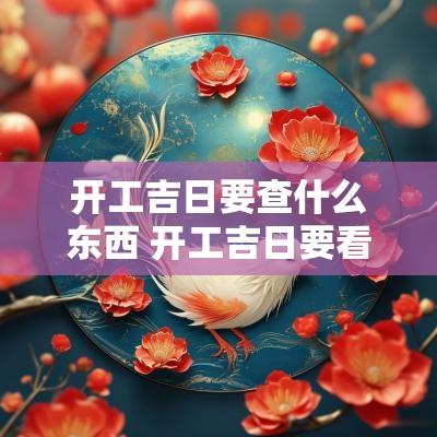 开工吉日要查什么东西 开工吉日要看房屋坐向吗