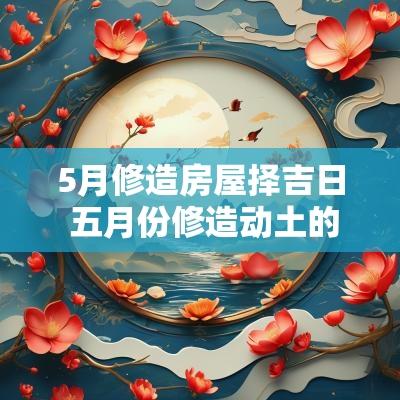 5月修造房屋择吉日 五月份修造动土的吉日哪天好