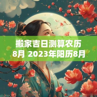 搬家吉日测算农历8月 2025年阳历8月搬家吉日